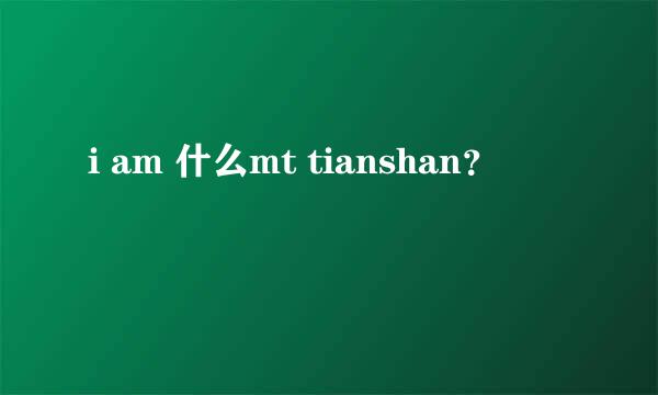 i am 什么mt tianshan？