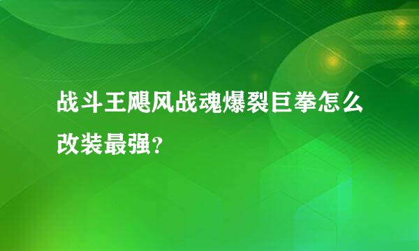 战斗王飓风战魂爆裂巨拳怎么改装最强？