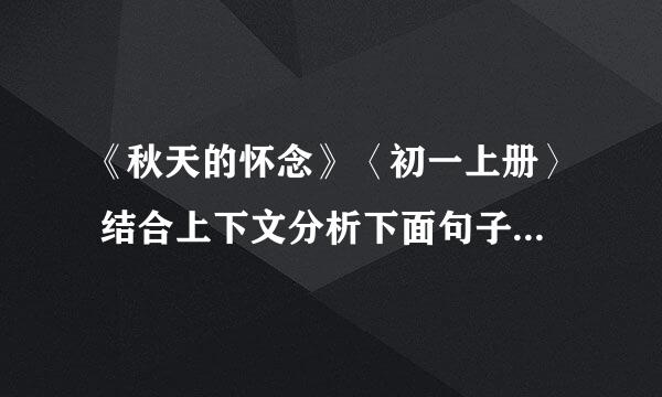 《秋天的怀念》〈初一上册〉 结合上下文分析下面句子的作用。 （1）母亲就悄悄地躲出去，在我看不见的