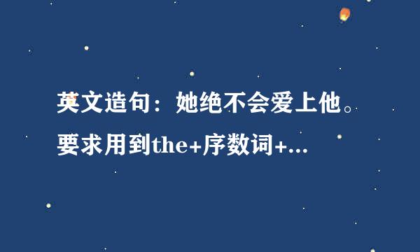 英文造句：她绝不会爱上他。要求用到the+序数词+to do sth. 表示有些莫名其妙，这个句子