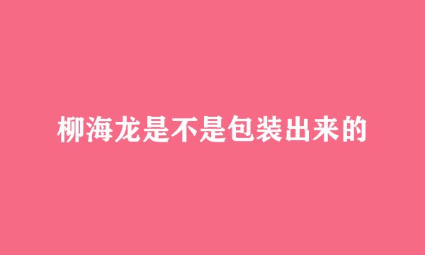 柳海龙是不是包装出来的