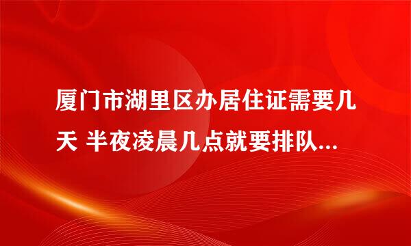 厦门市湖里区办居住证需要几天 半夜凌晨几点就要排队？有什么办法吗？急急急