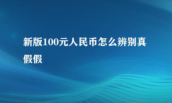 新版100元人民币怎么辨别真假假