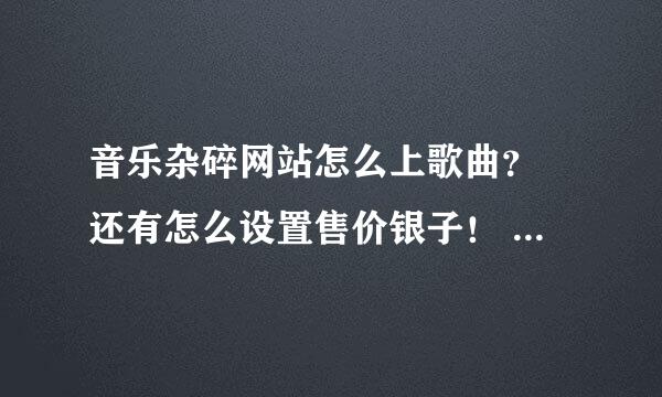 音乐杂碎网站怎么上歌曲？ 还有怎么设置售价银子！ 弄了半天也没看到怎么改银子！