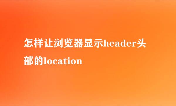 怎样让浏览器显示header头部的location