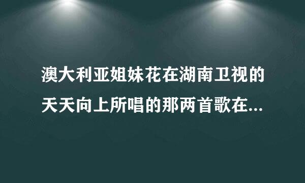 澳大利亚姐妹花在湖南卫视的天天向上所唱的那两首歌在哪里能找到？