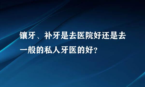 镶牙、补牙是去医院好还是去一般的私人牙医的好？