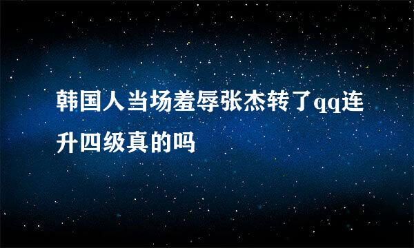 韩国人当场羞辱张杰转了qq连升四级真的吗