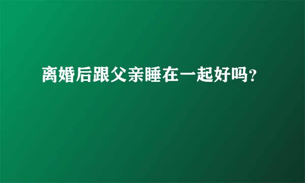 离婚后跟父亲睡在一起好吗？