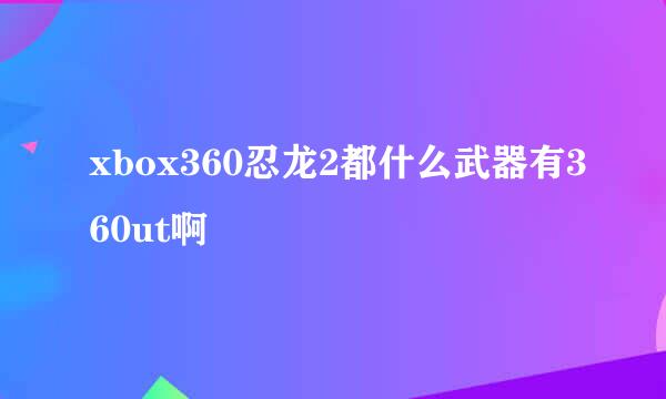 xbox360忍龙2都什么武器有360ut啊