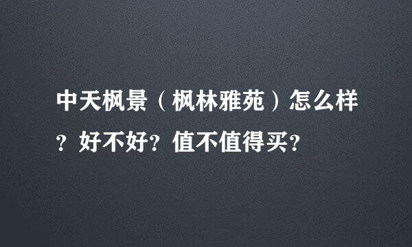 中天枫景（枫林雅苑）怎么样？好不好？值不值得买？