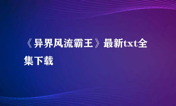 《异界风流霸王》最新txt全集下载