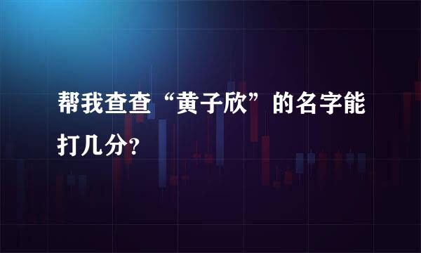 帮我查查“黄子欣”的名字能打几分？