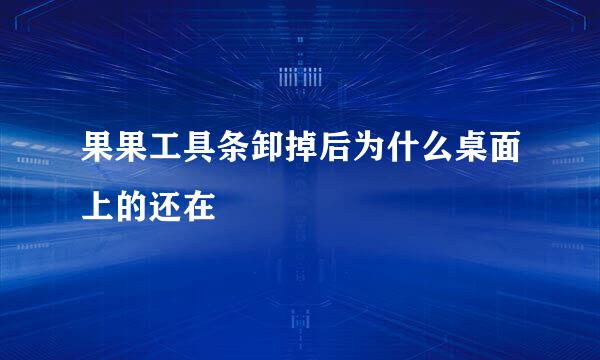 果果工具条卸掉后为什么桌面上的还在