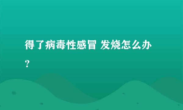 得了病毒性感冒 发烧怎么办？