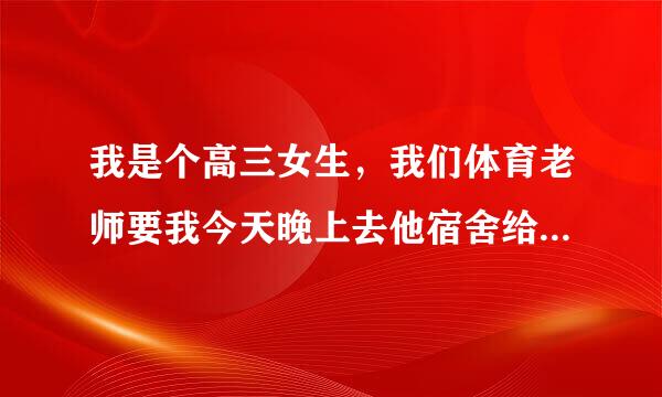 我是个高三女生，我们体育老师要我今天晚上去他宿舍给我补习，我有点怕怕，我该怎么办吧？