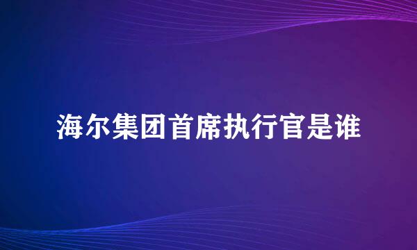 海尔集团首席执行官是谁