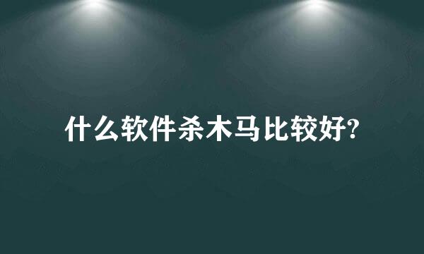 什么软件杀木马比较好?