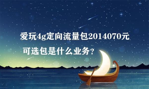 爱玩4g定向流量包2014070元 可选包是什么业务？