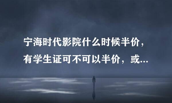 宁海时代影院什么时候半价，有学生证可不可以半价，或者半价的条件说下~