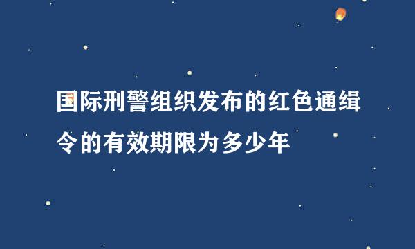 国际刑警组织发布的红色通缉令的有效期限为多少年