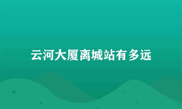 云河大厦离城站有多远