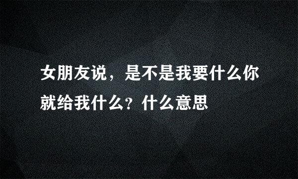 女朋友说，是不是我要什么你就给我什么？什么意思