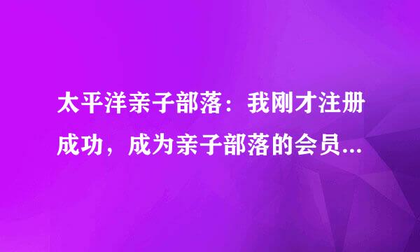 太平洋亲子部落：我刚才注册成功，成为亲子部落的会员，怎么现在又进不去了，说我账号密码错，请问怎么回