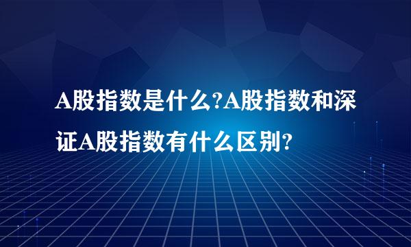 A股指数是什么?A股指数和深证A股指数有什么区别?