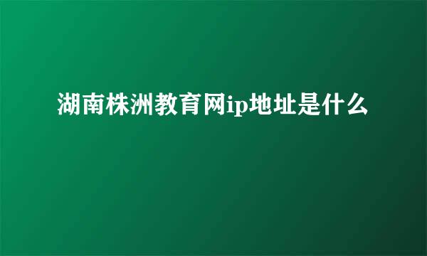 湖南株洲教育网ip地址是什么