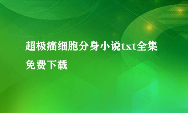 超极癌细胞分身小说txt全集免费下载