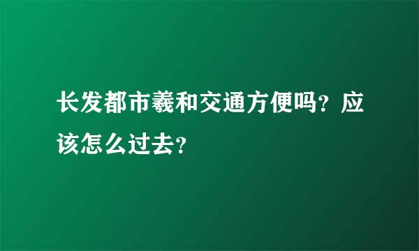 长发都市羲和交通方便吗？应该怎么过去？