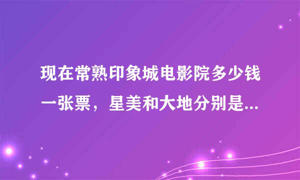 现在常熟印象城电影院多少钱一张票，星美和大地分别是多少啊？