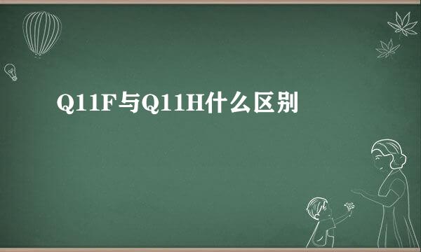 Q11F与Q11H什么区别