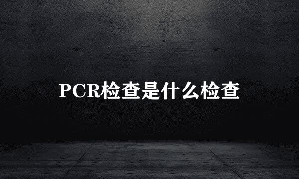 PCR检查是什么检查