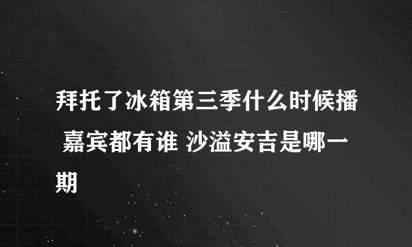 拜托了冰箱第三季什么时候播 嘉宾都有谁 沙溢安吉是哪一期