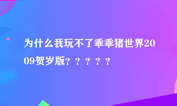 为什么我玩不了乖乖猪世界2009贺岁版？？？？？