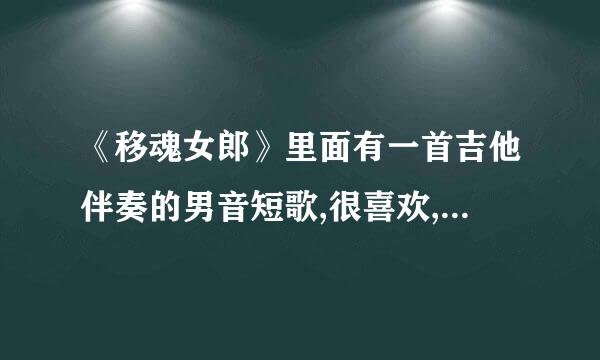 《移魂女郎》里面有一首吉他伴奏的男音短歌,很喜欢,一直在找,很遗憾一直没找到,跪求QQ8954159