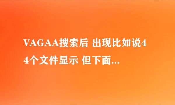 VAGAA搜索后 出现比如说44个文件显示 但下面的框框里只出现1个或没有 怎么回事，怎么才能出现44个？