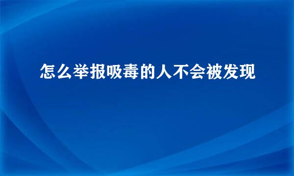 怎么举报吸毒的人不会被发现