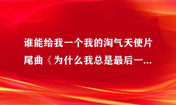 谁能给我一个我的淘气天使片尾曲《为什么我总是最后一个知道》 常铖 mp3