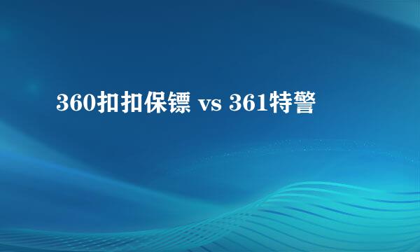 360扣扣保镖 vs 361特警