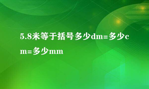 5.8米等于括号多少dm=多少cm=多少mm