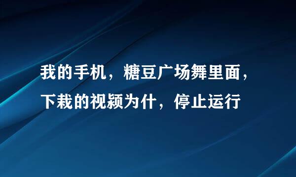 我的手机，糖豆广场舞里面，下栽的视颍为什，停止运行