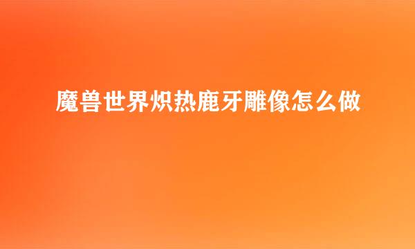 魔兽世界炽热鹿牙雕像怎么做