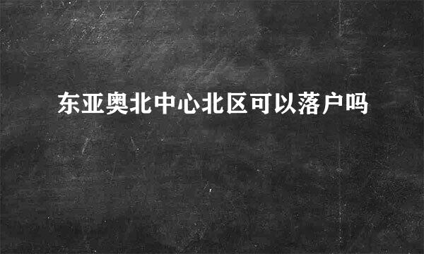 东亚奥北中心北区可以落户吗