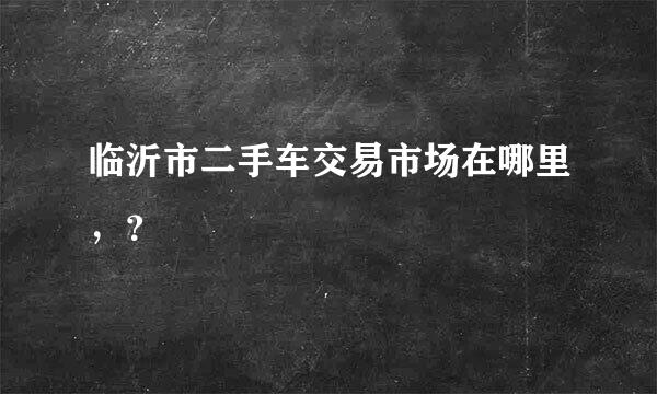 临沂市二手车交易市场在哪里，？