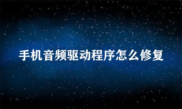 手机音频驱动程序怎么修复