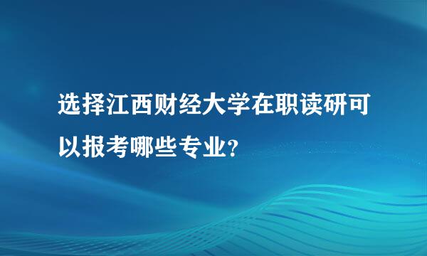 选择江西财经大学在职读研可以报考哪些专业？