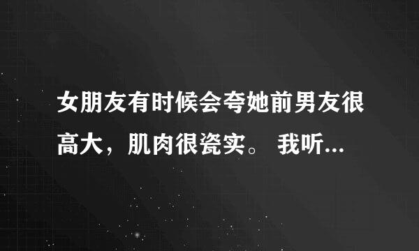 女朋友有时候会夸她前男友很高大，肌肉很瓷实。 我听了很不爽，一个傻大个而已，有什么了不起